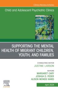 Supporting the Mental Health of Migrant Children, Youth, and Families, An Issue of ChildAnd Adolescent Psychiatric Clinics of North America