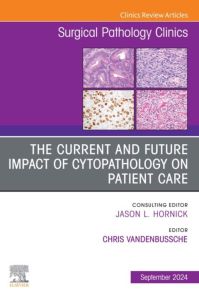 The Current and Future Impact of Cytopathology on Patient Care, An Issue of Surgical Pathology Clinics, E-Book