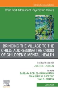 Bringing the Village to the Child: Addressing the Crisis of Children’s Mental Health, An Issue of ChildAnd Adolescent Psychiatric Clinics of North America, E-Book